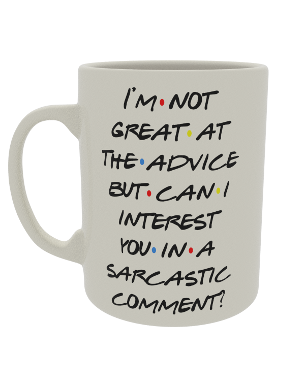 I'm not great at the advice but can i interest you in a sarcastic comment