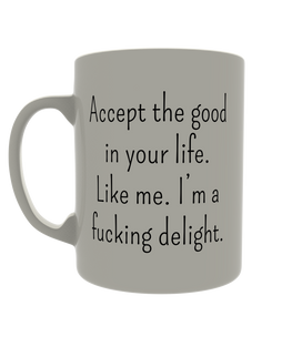 Accept the good in your life. Like me. I'm a fucking delight