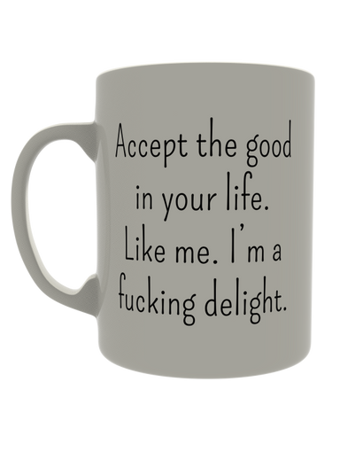 Accept the good in your life. Like me. I'm a fucking delight