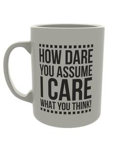 How dare you assume I care what you think