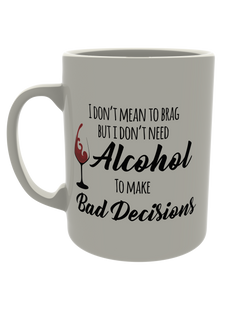 I don't mean to brag but I don't need alcohol to make bad decisions