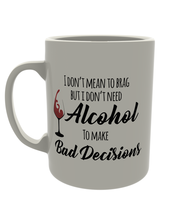 I don't mean to brag but I don't need alcohol to make bad decisions