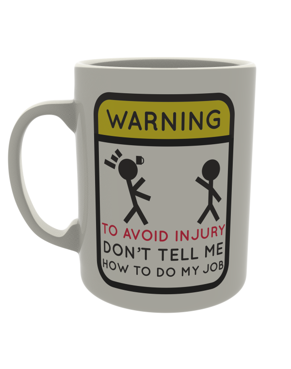 Warning! To avoid injury don't tell me how to do my job