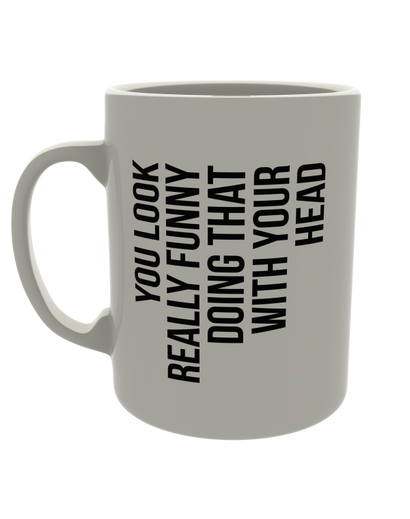 You look really funny doing that with your head